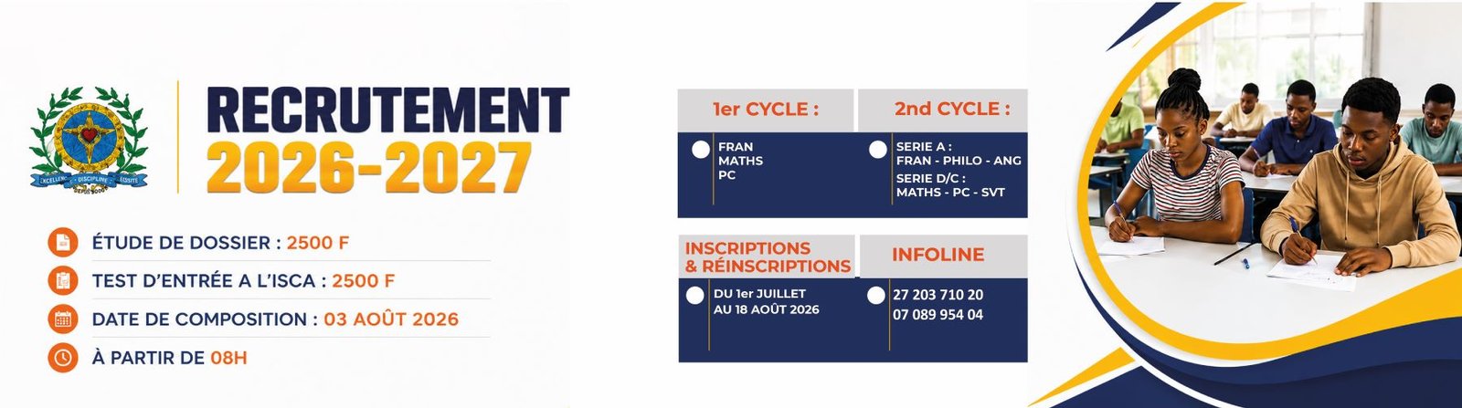 Recrutement 2026-2027 à l'Institut Sacré-Cœur d'Adjamé. Étude de dossier : 2500 F. Test d'entrée à l'ISCA : 2500 F. Date de composition : 3 août 2026, à partir de 8h. Premier cycle : français, mathématiques, physique-chimie. Second cycle, série A : français, philosophie, anglais ; série D et C : mathématiques, physique-chimie, sciences de la vie et de la terre. Inscriptions et réinscriptions du 1er juillet au 18 août 2026. Infoline : 27 203 710 20 et 07 089 954 04.